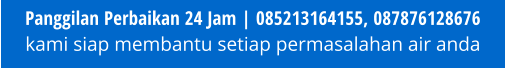Panggilan Perbaikan 24 Jam | 085213164155, 087876128676 kami siap membantu setiap permasalahan air anda